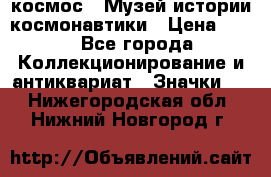1.1) космос : Музей истории космонавтики › Цена ­ 49 - Все города Коллекционирование и антиквариат » Значки   . Нижегородская обл.,Нижний Новгород г.